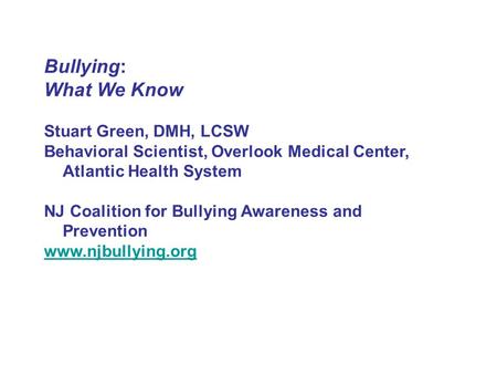 Bullying: What We Know Stuart Green, DMH, LCSW Behavioral Scientist, Overlook Medical Center, Atlantic Health System NJ Coalition for Bullying Awareness.