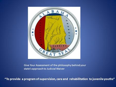 Give Your Assessment of the philosophy behind your state’s approach to Judicial Waiver “To provide a program of supervision, care and rehabilitation.
