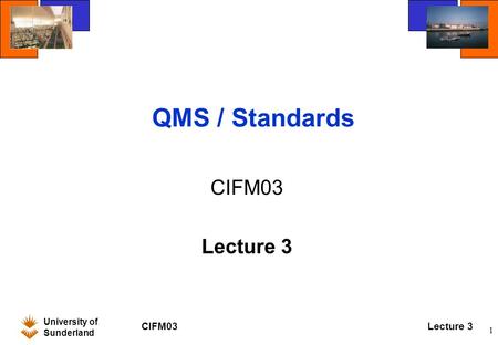 University of Sunderland CIFM03Lecture 3 1 QMS / Standards CIFM03 Lecture 3.