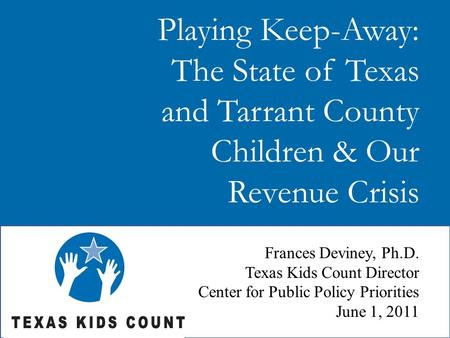 Playing Keep-Away: The State of Texas and Tarrant County Children & Our Revenue Crisis Frances Deviney, Ph.D. Texas Kids Count Director Center for Public.