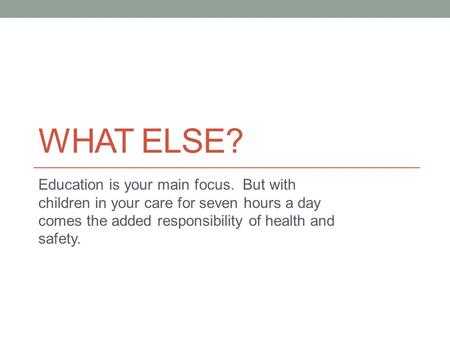 WHAT ELSE? Education is your main focus. But with children in your care for seven hours a day comes the added responsibility of health and safety.