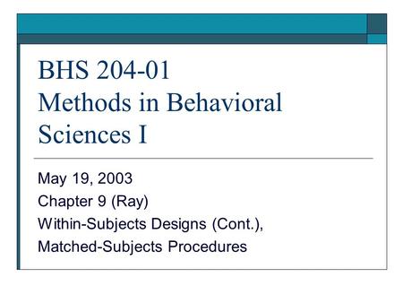 BHS 204-01 Methods in Behavioral Sciences I May 19, 2003 Chapter 9 (Ray) Within-Subjects Designs (Cont.), Matched-Subjects Procedures.