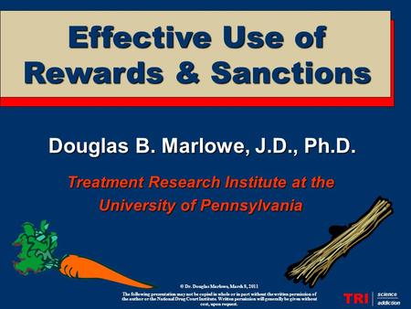 Douglas B. Marlowe, J.D., Ph.D. Treatment Research Institute at the University of Pennsylvania TRI science addiction Effective Use of Rewards & Sanctions.