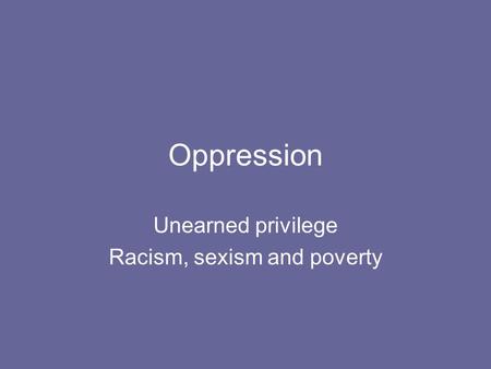 Oppression Unearned privilege Racism, sexism and poverty.