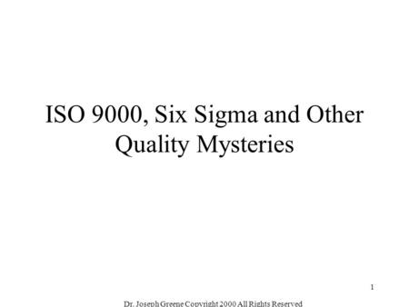 Dr. Joseph Greene Copyright 2000 All Rights Reserved 1 ISO 9000, Six Sigma and Other Quality Mysteries.