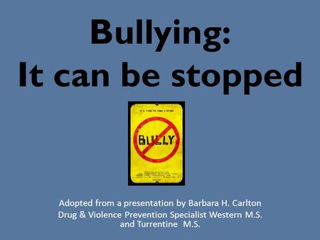 Bullying: It can be stopped Adopted from a presentation by Barbara H. Carlton Drug & Violence Prevention Specialist Western M.S. and Turrentine M.S.