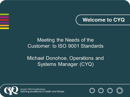 Meeting the Needs of the Customer: to ISO 9001 Standards Michael Donohoe, Operations and Systems Manager (CYQ)
