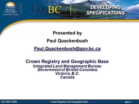 Crown Registry and Geographic Base ISO 9001:2000 Slide 1 GeoBC Presented by Paul Quackenbush Crown Registry and Geographic Base.