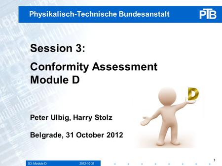 S3: Module D 2012-10-31 1 Physikalisch-Technische Bundesanstalt Session 3: Conformity Assessment Module D Peter Ulbig, Harry Stolz Belgrade, 31 October.