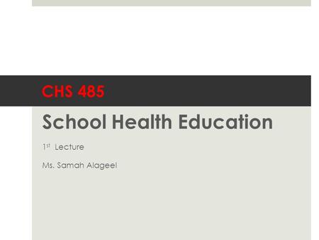 CHS 485 School Health Education 1 st Lecture Ms. Samah Alageel.