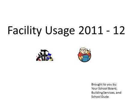 Facility Usage 2011 - 12 Brought to you by: Your School Board, Building Services, and School Dude.