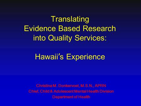 Translating Evidence Based Research into Quality Services: Hawaii ’ s Experience Christina M. Donkervoet, M.S.N., APRN Chief, Child & Adolescent Mental.