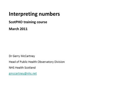 Interpreting numbers ScotPHO training course March 2011 Dr Gerry McCartney Head of Public Health Observatory Division NHS Health Scotland