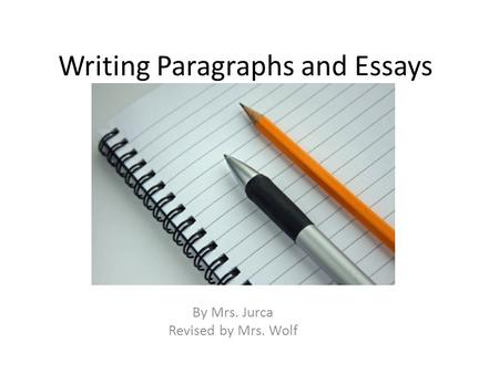 Writing Paragraphs and Essays By Mrs. Jurca Revised by Mrs. Wolf.