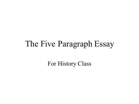 The Five Paragraph Essay For History Class. The Writing of History Be informative Have support/evidence for your opinion Have a clear thesis and stick.