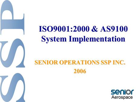 ISO9001:2000 & AS9100 System Implementation SENIOR OPERATIONS SSP INC. 2006.