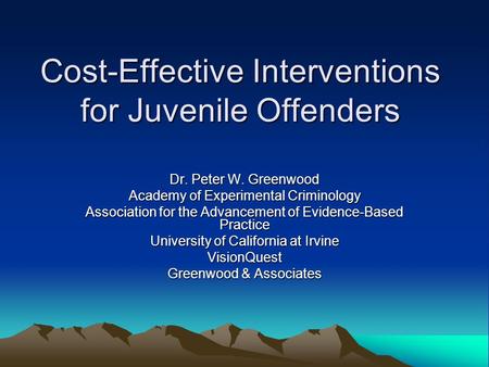 Cost-Effective Interventions for Juvenile Offenders Dr. Peter W. Greenwood Academy of Experimental Criminology Association for the Advancement of Evidence-Based.
