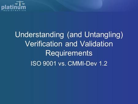 Understanding (and Untangling) Verification and Validation Requirements ISO 9001 vs. CMMI-Dev 1.2.