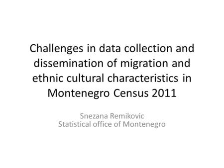 Challenges in data collection and dissemination of migration and ethnic cultural characteristics in Montenegro Census 2011 Snezana Remikovic Statistical.