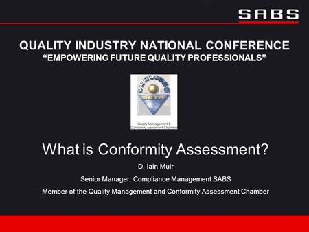 QUALITY INDUSTRY NATIONAL CONFERENCE “EMPOWERING FUTURE QUALITY PROFESSIONALS” What is Conformity Assessment? D. Iain Muir Senior Manager: Compliance Management.