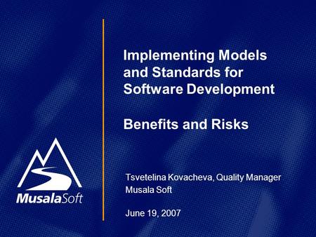 Tsvetelina Kovacheva, Quality Manager Musala Soft June 19, 2007 Implementing Models and Standards for Software Development Benefits and Risks.