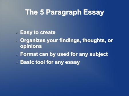 The 5 Paragraph Essay Easy to create Easy to create Organizes your findings, thoughts, or opinions Organizes your findings, thoughts, or opinions Format.
