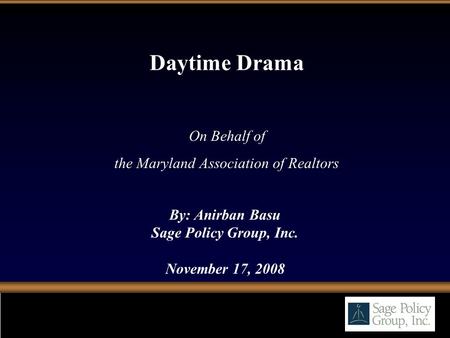 By: Anirban Basu Sage Policy Group, Inc. November 17, 2008 Daytime Drama On Behalf of the Maryland Association of Realtors.