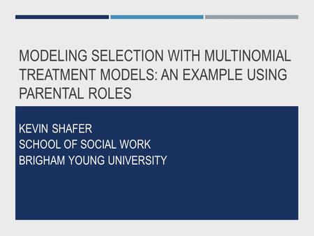 MODELING SELECTION WITH MULTINOMIAL TREATMENT MODELS: AN EXAMPLE USING PARENTAL ROLES KEVIN SHAFER SCHOOL OF SOCIAL WORK BRIGHAM YOUNG UNIVERSITY.