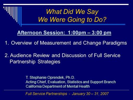 What Did We Say We Were Going to Do? 1. Overview of Measurement and Change Paradigms 2. Audience Review and Discussion of Full Service Partnership Strategies.