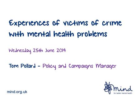 Experiences of victims of crime with mental health problems Wednesday 25th June 2014 Tom Pollard - Policy and Campaigns Manager mind.org.uk.