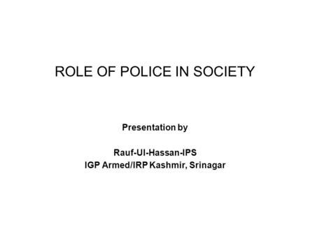 ROLE OF POLICE IN SOCIETY Presentation by Rauf-Ul-Hassan-IPS IGP Armed/IRP Kashmir, Srinagar.