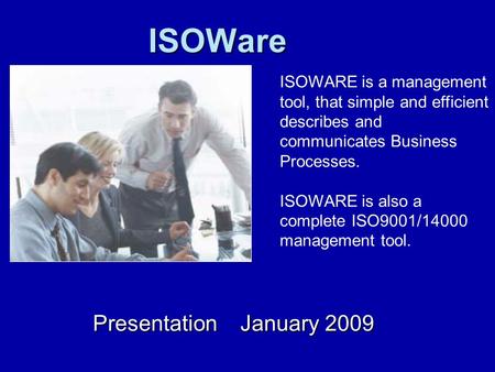 ISOWare Presentation January 2009 ISOWARE is a management tool, that simple and efficient describes and communicates Business Processes. ISOWARE is also.