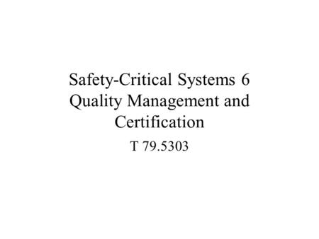 Safety-Critical Systems 6 Quality Management and Certification T 79.5303.
