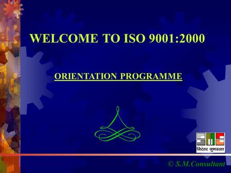 © S.M.Consultant WELCOME TO ISO 9001:2000 ORIENTATION PROGRAMME.