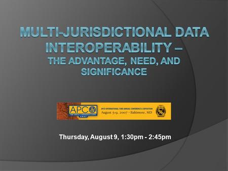 Thursday, August 9, 1:30pm - 2:45pm. Introduction  Steve Ambrosini – Director of Operations, IJIS Institute  Major Topic Areas The APCO / IJIS Partnership.