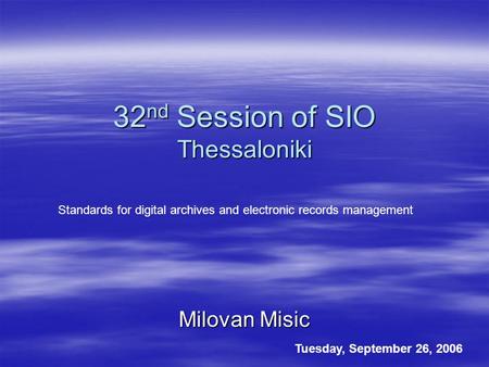 32 nd Session of SIO Thessaloniki Milovan Misic Tuesday, September 26, 2006 Standards for digital archives and electronic records management.