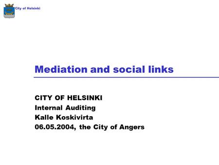 Mediation and social links CITY OF HELSINKI Internal Auditing Kalle Koskivirta 06.05.2004, the City of Angers City of Helsinki.