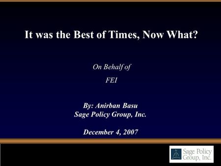 By: Anirban Basu Sage Policy Group, Inc. December 4, 2007 It was the Best of Times, Now What? On Behalf of FEI.