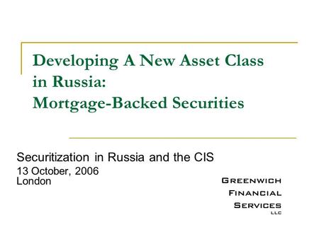 Developing A New Asset Class in Russia: Mortgage-Backed Securities Securitization in Russia and the CIS 13 October, 2006 London.