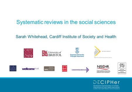 Systematic reviews in the social sciences Sarah Whitehead, Cardiff Institute of Society and Health.