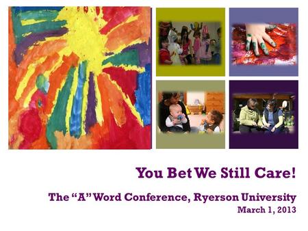 + You Bet We Still Care! The “A” Word Conference, Ryerson University March 1, 2013.