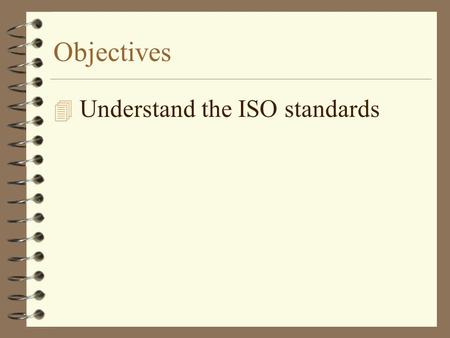 Objectives 4 Understand the ISO standards. Why are standards required? 4 Need standards to ensure that a term means the same for all 4 Need company standards.