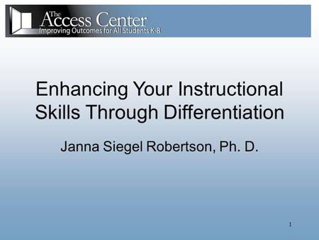 1 Enhancing Your Instructional Skills Through Differentiation Janna Siegel Robertson, Ph. D.