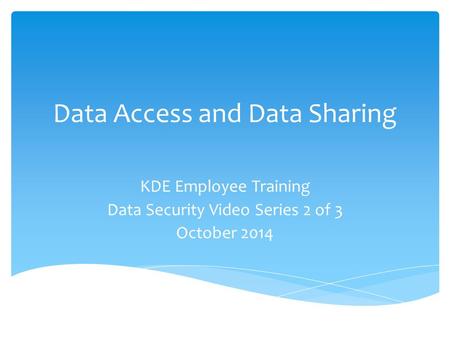 Data Access and Data Sharing KDE Employee Training Data Security Video Series 2 of 3 October 2014.