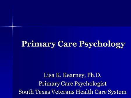 Primary Care Psychology Lisa K. Kearney, Ph.D. Primary Care Psychologist South Texas Veterans Health Care System.