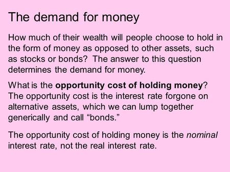 The demand for money How much of their wealth will people choose to hold in the form of money as opposed to other assets, such as stocks or bonds? The.