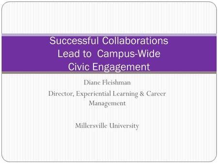 Diane Fleishman Director, Experiential Learning & Career Management Millersville University Successful Collaborations Lead to Campus-Wide Civic Engagement.