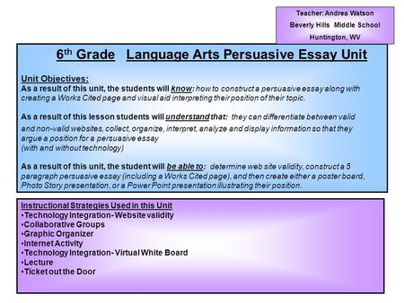 6 th Grade Language Arts Persuasive Essay Unit Unit Objectives: As a result of this unit, the students will know: how to construct a persuasive essay along.