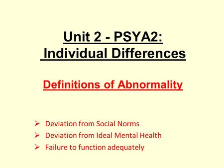 Unit 2 - PSYA2: Individual Differences Definitions of Abnormality  Deviation from Social Norms  Deviation from Ideal Mental Health  Failure to function.