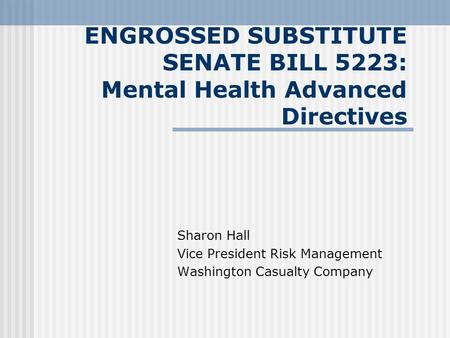 ENGROSSED SUBSTITUTE SENATE BILL 5223: Mental Health Advanced Directives Sharon Hall Vice President Risk Management Washington Casualty Company.